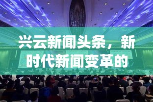 兴云新闻头条，新时代新闻变革的深度探索