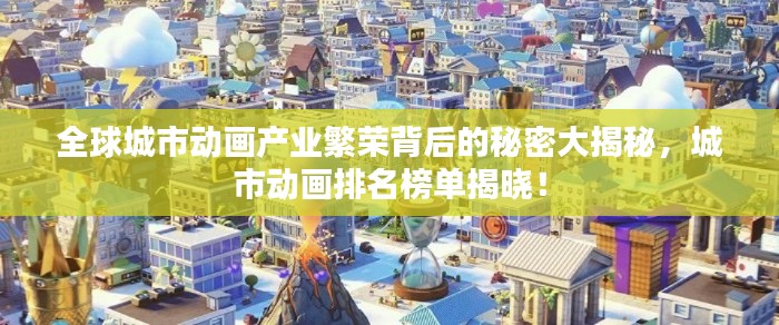 全球城市动画产业繁荣背后的秘密大揭秘，城市动画排名榜单揭晓！
