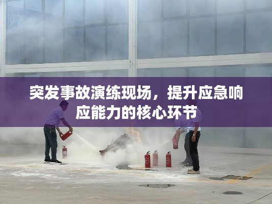 突发事故演练现场，提升应急响应能力的核心环节