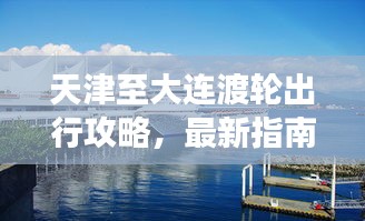 天津至大连渡轮出行攻略，最新指南带你畅游海上旅程