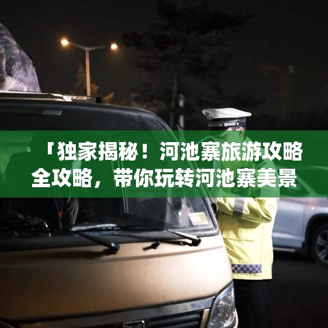 「独家揭秘！河池寨旅游攻略全攻略，带你玩转河池寨美景！」