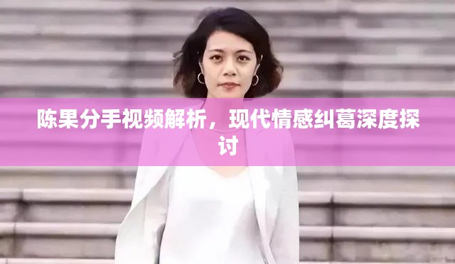 陈果分手视频解析，现代情感纠葛深度探讨