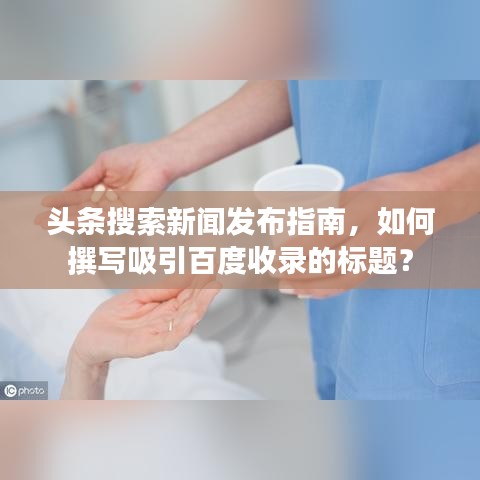 头条搜索新闻发布指南，如何撰写吸引百度收录的标题？
